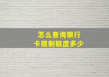 怎么查询银行卡限制额度多少