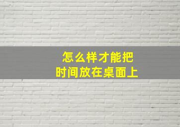 怎么样才能把时间放在桌面上