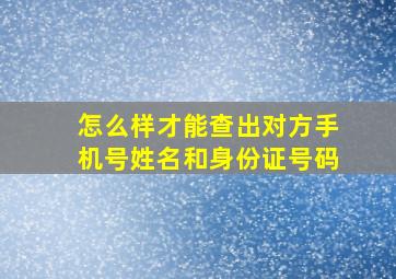 怎么样才能查出对方手机号姓名和身份证号码