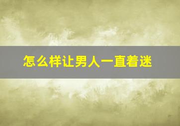 怎么样让男人一直着迷