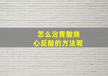 怎么治胃酸烧心反酸的方法呢