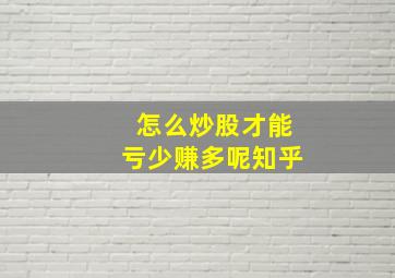 怎么炒股才能亏少赚多呢知乎