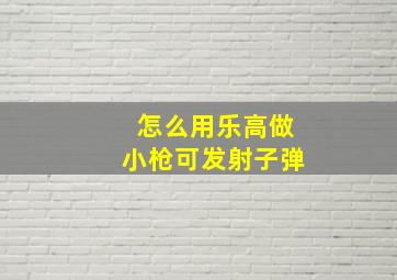 怎么用乐高做小枪可发射子弹