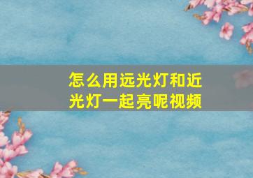 怎么用远光灯和近光灯一起亮呢视频