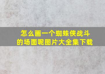 怎么画一个蜘蛛侠战斗的场面呢图片大全集下载