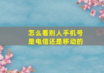 怎么看别人手机号是电信还是移动的