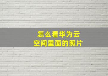 怎么看华为云空间里面的照片