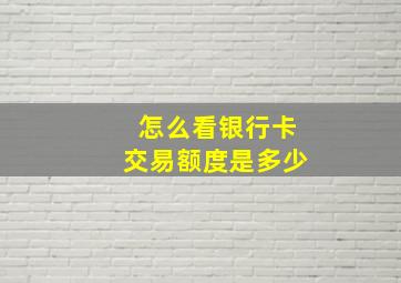 怎么看银行卡交易额度是多少