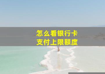 怎么看银行卡支付上限额度