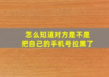 怎么知道对方是不是把自己的手机号拉黑了