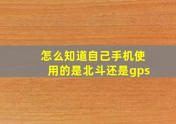 怎么知道自己手机使用的是北斗还是gps