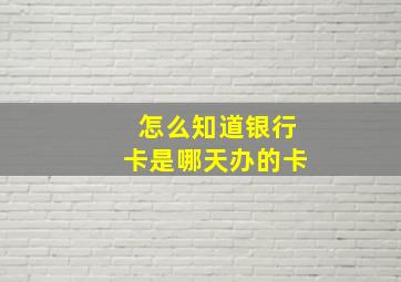 怎么知道银行卡是哪天办的卡