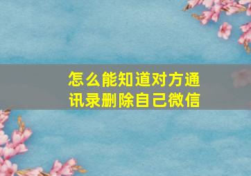 怎么能知道对方通讯录删除自己微信