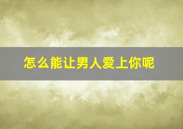 怎么能让男人爱上你呢