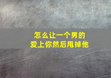 怎么让一个男的爱上你然后甩掉他