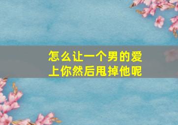 怎么让一个男的爱上你然后甩掉他呢