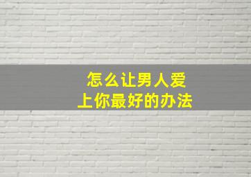 怎么让男人爱上你最好的办法