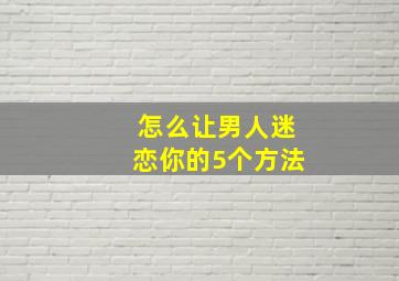 怎么让男人迷恋你的5个方法