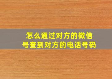 怎么通过对方的微信号查到对方的电话号码