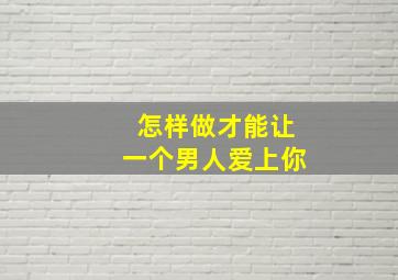 怎样做才能让一个男人爱上你