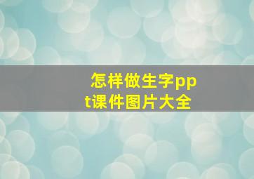 怎样做生字ppt课件图片大全