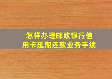 怎样办理邮政银行信用卡延期还款业务手续