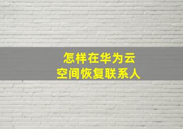 怎样在华为云空间恢复联系人