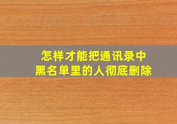 怎样才能把通讯录中黑名单里的人彻底删除