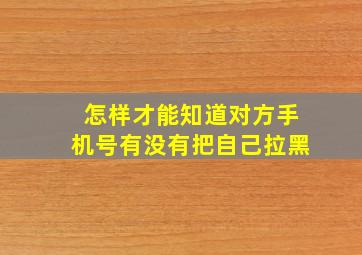 怎样才能知道对方手机号有没有把自己拉黑