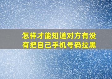 怎样才能知道对方有没有把自己手机号码拉黑