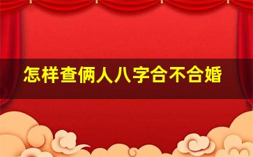 怎样查俩人八字合不合婚