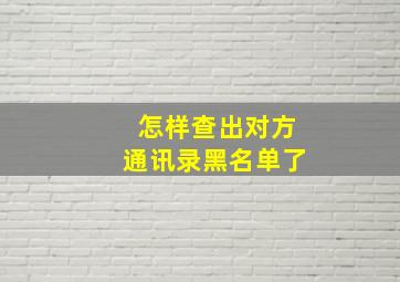 怎样查出对方通讯录黑名单了