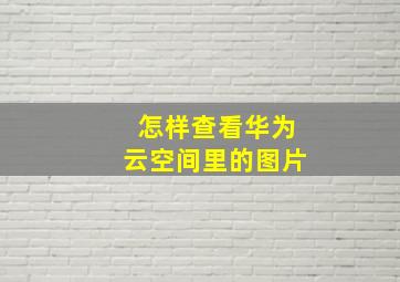 怎样查看华为云空间里的图片