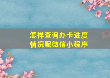 怎样查询办卡进度情况呢微信小程序