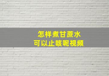 怎样煮甘蔗水可以止咳呢视频