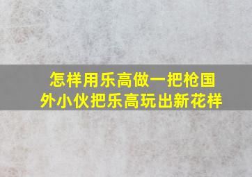 怎样用乐高做一把枪国外小伙把乐高玩出新花样