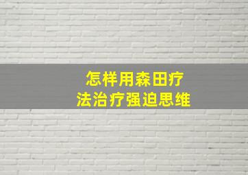 怎样用森田疗法治疗强迫思维