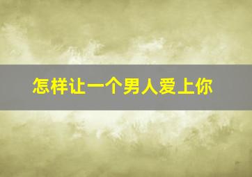 怎样让一个男人爱上你