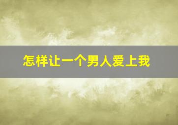 怎样让一个男人爱上我