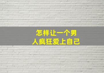 怎样让一个男人疯狂爱上自己