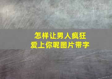 怎样让男人疯狂爱上你呢图片带字