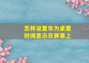 怎样设置华为桌面时间显示在屏幕上