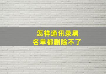 怎样通讯录黑名单都删除不了