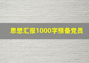 思想汇报1000字预备党员