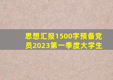 思想汇报1500字预备党员2023第一季度大学生