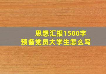 思想汇报1500字预备党员大学生怎么写