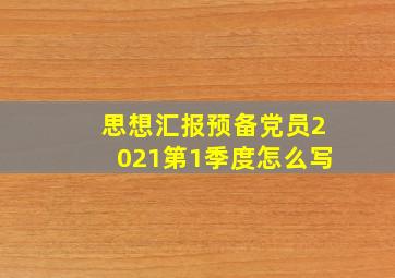 思想汇报预备党员2021第1季度怎么写