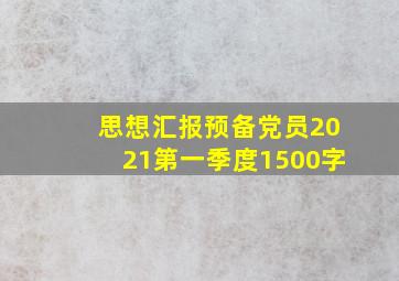 思想汇报预备党员2021第一季度1500字