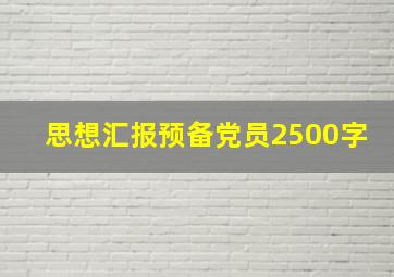 思想汇报预备党员2500字