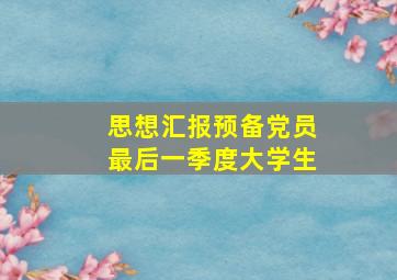 思想汇报预备党员最后一季度大学生